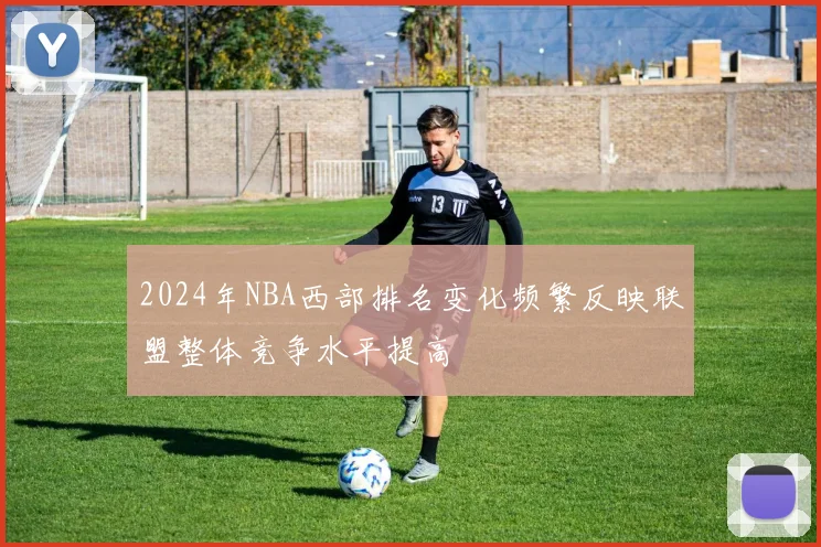 2024年NBA西部排名变化频繁反映联盟整体竞争水平提高