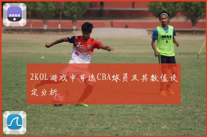 2KOL游戏中可选CBA球员及其数值设定分析