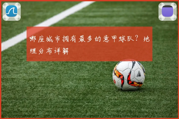 哪座城市拥有最多的意甲球队?地理分布详解