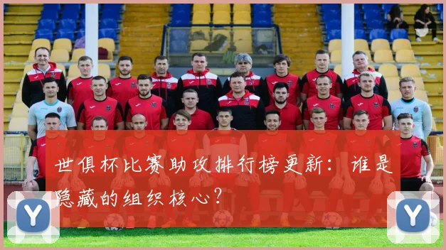 世俱杯比赛助攻排行榜更新：谁是隐藏的组织核心？