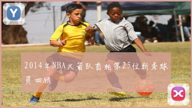 2014年NBA火箭队首轮第25位新秀球员回顾