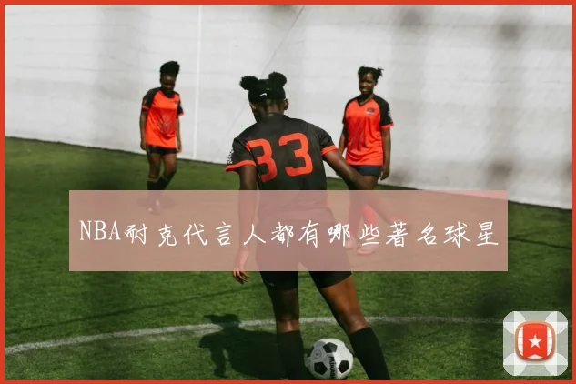 NBA耐克代言人都有哪些著名球星