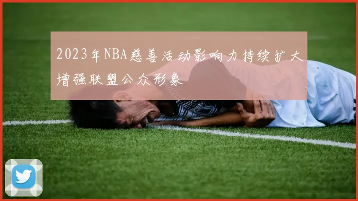 2023年NBA慈善活动影响力持续扩大增强联盟公众形象