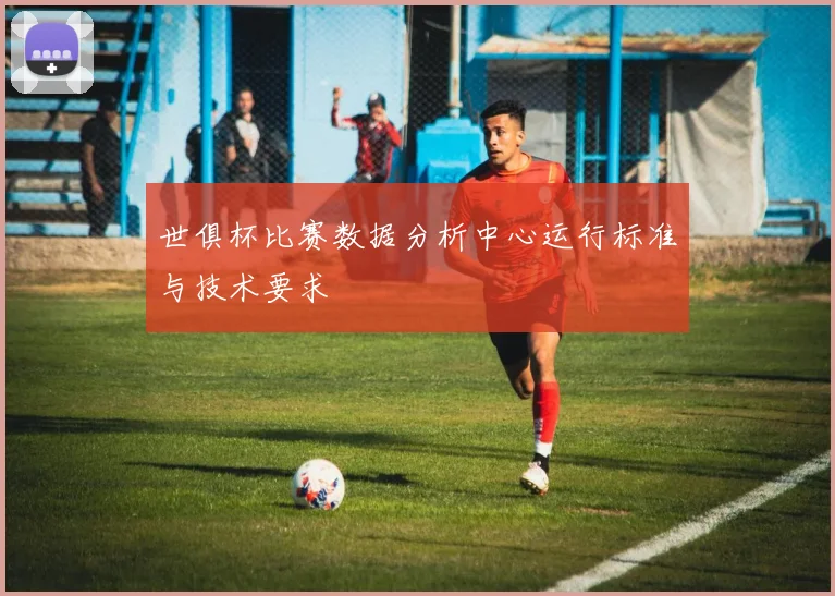 世俱杯比赛数据分析中心运行标准与技术要求