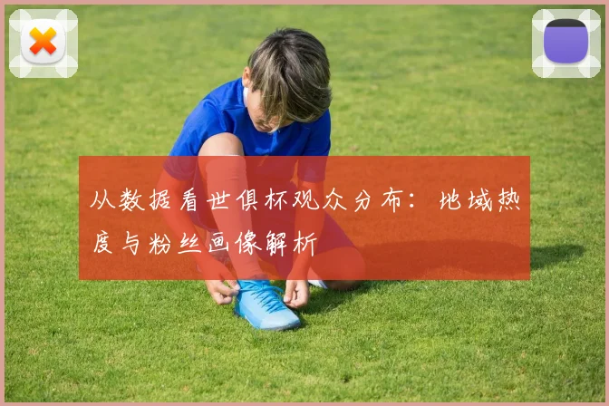 从数据看世俱杯观众分布：地域热度与粉丝画像解析