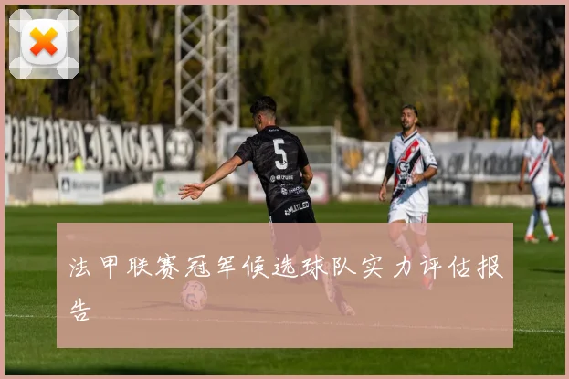法甲联赛冠军候选球队实力评估报告